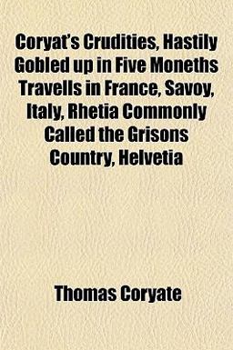 Coryat's Crudities, Hastily Gobled up in Five Moneths Travells in France, Savoy, Italy, Rhetia Commonly Called the Grisons Country, Helveti