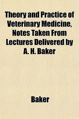 Theory and Practice of Veterinary Medicine, Notes Taken from Lectures Delivered by a H Baker