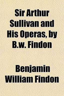 Sir Arthur Sullivan and His Operas, by B W Findon