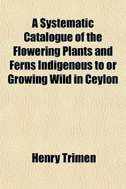 A Systematic Catalogue of the Flowering Plants and Ferns Indigenous to or Growing Wild in Ceylon