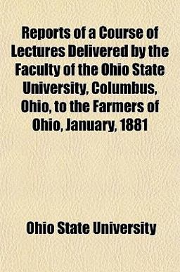 Reports of a Course of Lectures Delivered by the Faculty of the Ohio State University, Columbus, Ohio, to the Farmers of Ohio, January 1881