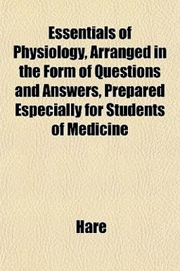 Essentials of Physiology, Arranged in the Form of Questions and Answers, Prepared Especially for Students of Medicine Essentials of Physiology, Arranged in the Form of Questions and Answers, Prepared Especially for Students of Medicine