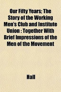 Our Fifty Years; the Story of the Working Men's Club and Institute Union