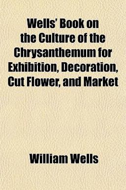 Wells' Book on the Culture of the Chrysanthemum for Exhibition, Decoration, Cut Flower, and Market