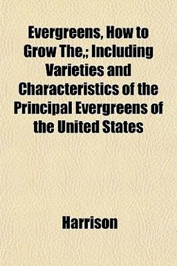 Evergreens, How to Grow the,; Including Varieties and Characteristics of the Principal Evergreens of the United States