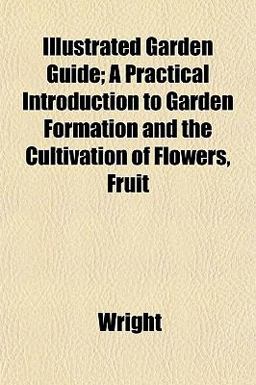 Illustrated Garden Guide; a Practical Introduction to Garden Formation and the Cultivation of Flowers, Fruit