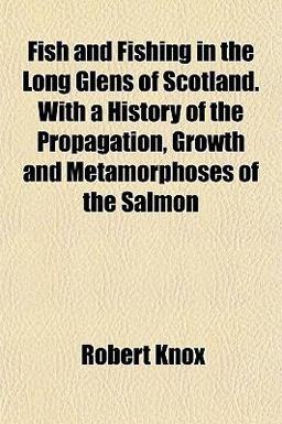 Fish and Fishing in the Long Glens of Scotland with a History of the Propagation, Growth and Metamorphoses of the Salmon