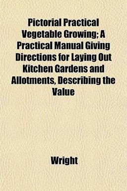 Pictorial Practical Vegetable Growing; a Practical Manual Giving Directions for Laying Out Kitchen Gardens and Allotments, Describing the Value