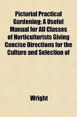 Pictorial Practical Gardening; a Useful Manual for All Classes of Horticulturists Giving Concise Directions for the Culture and Selection Of