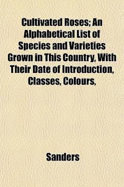 Cultivated Roses; an Alphabetical List of Species and Varieties Grown in This Country, with Their Date of Introduction, Classes, Colours