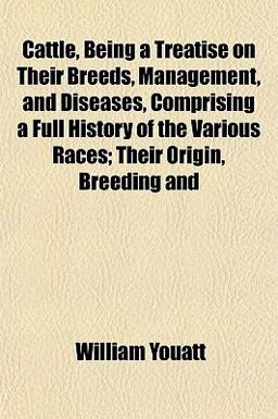 Cattle, Being a Treatise on Their Breeds, Management, and Diseases, Comprising a Full History of the Various Races; Their Origin, Breeding And