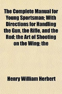 The Complete Manual for Young Sportsman; with Directions for Handling the Gun, the Rifle, and the Rod; the Art of Shooting on the Wing;