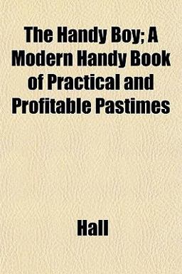 The Handy Boy; a Modern Handy Book of Practical and Profitable Pastimes