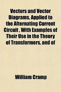 Vectors and Vector Diagrams, Applied to the Alternating Current Circuit , with Examples of Their Use in the Theory of Transformers, and Of