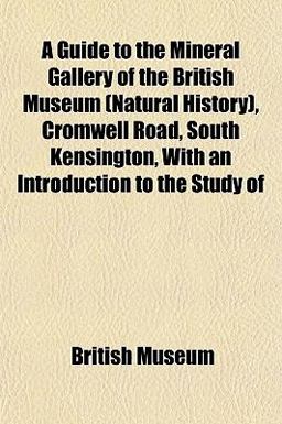 A Guide to the Mineral Gallery of the British Museum , Cromwell Road, South Kensington, with an Introduction to the Study Of