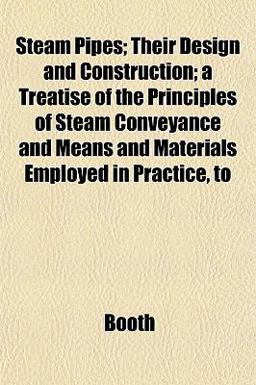 Steam Pipes; Their Design and Construction; a Treatise of the Principles of Steam Conveyance and Means and Materials Employed in Practice, To