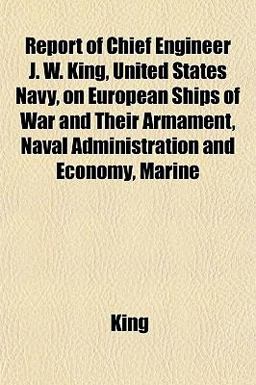 Report of Chief Engineer J W King, United States Navy, on European Ships of War and Their Armament, Naval Administration and Economy, Marine Report of Chief Engineer J W King, United States Navy, on European Ships of War and Their Armament, Naval Administration and Economy, Marine