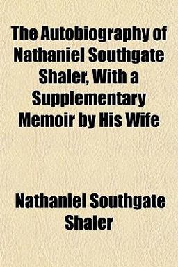 The Autobiography of Nathaniel Southgate Shaler, with a Supplementary Memoir by His Wife