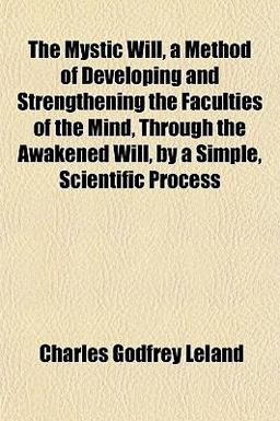 The Mystic Will, a Method of Developing and Strengthening the Faculties of the Mind, Through the Awakened Will, by a Simple, Scientific Process The Mystic Will, a Method of Developing and Strengthening the Faculties of the Mind, Through the Awakened Will, by a Simple, Scientific Process