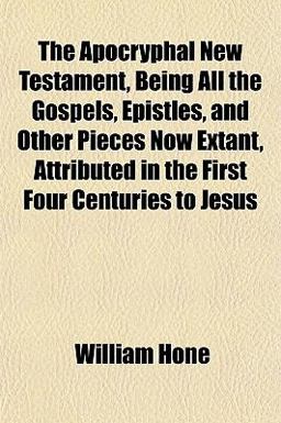 The Apocryphal New Testament, Being All the Gospels, Epistles, and Other Pieces Now Extant, Attributed in the First Four Centuries to Jesus