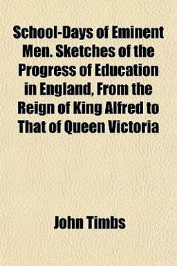School-Days of Eminent Men Sketches of the Progress of Education in England, from the Reign of King Alfred to That of Queen Victori