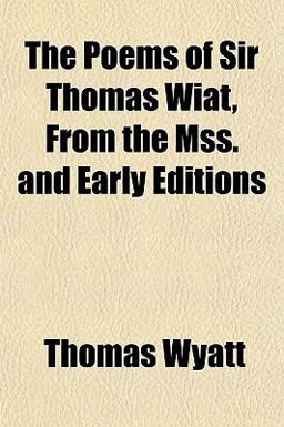 The Poems of Sir Thomas Wiat, from the Mss and Early Editions The Poems of Sir Thomas Wiat, from the Mss and Early Editions