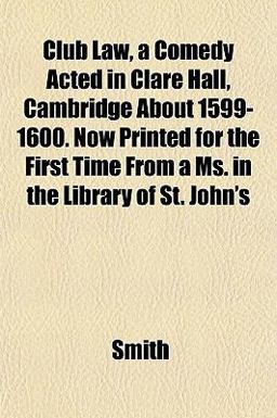 Club Law, a Comedy Acted in Clare Hall, Cambridge about 1599-1600 Now Printed for the First Time from a Ms in the Library of St John's