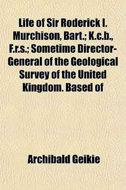 Life of Sir Roderick I Murchison, Bart; K C B , F R S; Sometime Director-General of the Geological Survey of the United Kingdom Based Of