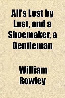 All's Lost by Lust, and a Shoemaker, a Gentleman