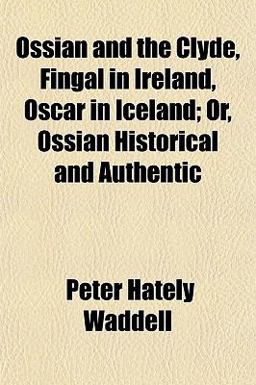 Ossian and the Clyde, Fingal in Ireland, Oscar in Iceland; or, Ossian Historical and Authentic
