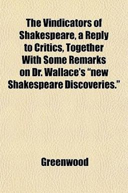 The Vindicators of Shakespeare, a Reply to Critics, Together with Some Remarks on Dr Wallace's New Shakespeare Discoveries