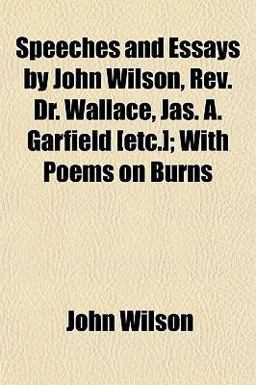 Speeches and Essays by John Wilson, Rev Dr Wallace, Jas a Garfield [etc ]; with Poems on Burns