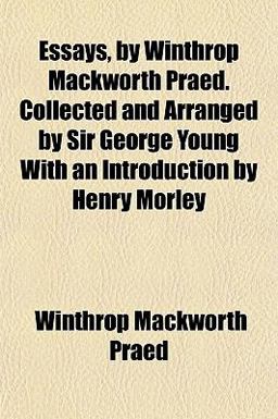 Essays, by Winthrop MacKworth Praed Collected and Arranged by Sir George Young with an Introduction by Henry Morley