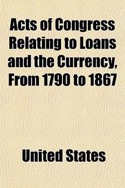 Acts of Congress Relating to Loans and the Currency, from 1790 To 1867