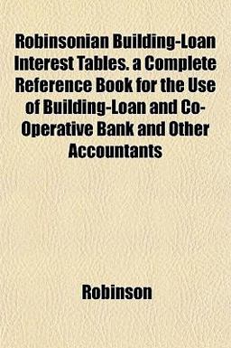 Robinsonian Building-Loan Interest Tables a Complete Reference Book for the Use of Building-Loan and Co-Operative Bank and Other Accountants