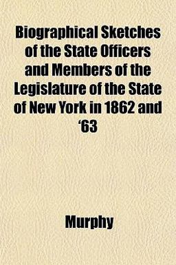 Biographical Sketches of the State Officers and Members of the Legislature of the State of New York in 1862 And '63