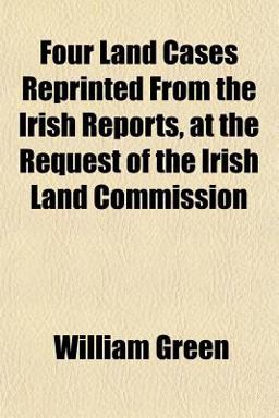 Four Land Cases Reprinted from the Irish Reports, at the Request of the Irish Land Commission Four Land Cases Reprinted from the Irish Reports, at the Request of the Irish Land Commission