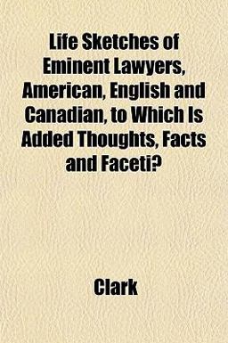 Life Sketches of Eminent Lawyers, American, English and Canadian, to Which Is Added Thoughts, Facts and Facetiæ Life Sketches of Eminent Lawyers, American, English and Canadian, to Which Is Added Thoughts, Facts and Facetiæ