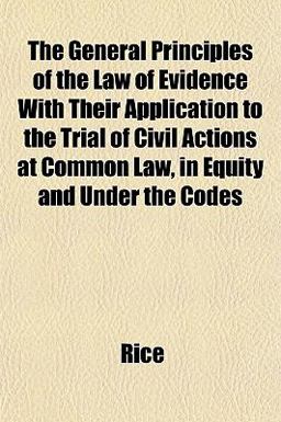 The General Principles of the Law of Evidence with Their Application to the Trial of Civil Actions at Common Law, in Equity and under the Codes