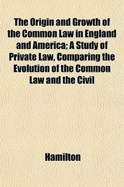 The Origin and Growth of the Common Law in England and America; a Study of Private Law, Comparing the Evolution of the Common Law and the Civil