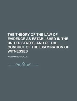 The Theory of the Law of Evidence As Established in the United States, and of the Conduct of the Examination of Witnesses