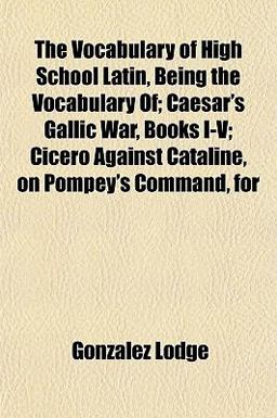The Vocabulary of High School Latin, Being the Vocabulary of; Caesar's Gallic War, Books I-V; Cicero Against Cataline, on Pompey's Command, For
