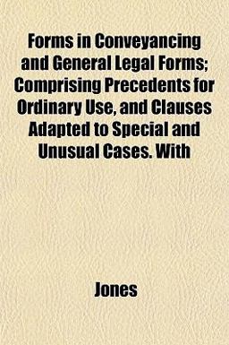 Forms in Conveyancing and General Legal Forms; Comprising Precedents for Ordinary Use, and Clauses Adapted to Special and Unusual Cases With