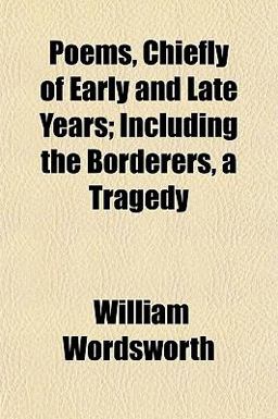 Poems, Chiefly of Early and Late Years; Including the Borderers, a Tragedy