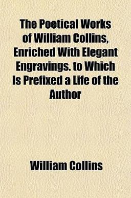 The Poetical Works of William Collins, Enriched with Elegant Engravings to Which Is Prefixed a Life of the Author