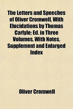 The Letters and Speeches of Oliver Cromwell, with Elucidations by Thomas Carlyle; Ed in Three Volumes, with Notes, Supplement and Enlarged Index
