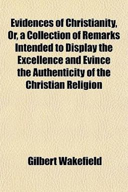Evidences of Christianity, or, a Collection of Remarks Intended to Display the Excellence and Evince the Authenticity of the Christian Religion