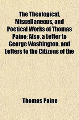 The Theological, Miscellaneous, and Poetical Works of Thomas Paine; Also, a Letter to George Washington, and Letters to the Citizens Of