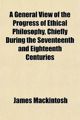 A General View of the Progress of Ethical Philosophy, Chiefly During the Seventeenth and Eighteenth Centuries