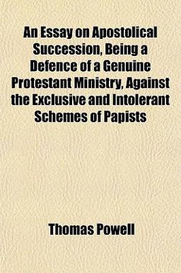 An Essay on Apostolical Succession, Being a Defence of a Genuine Protestant Ministry, Against the Exclusive and Intolerant Schemes of Papists